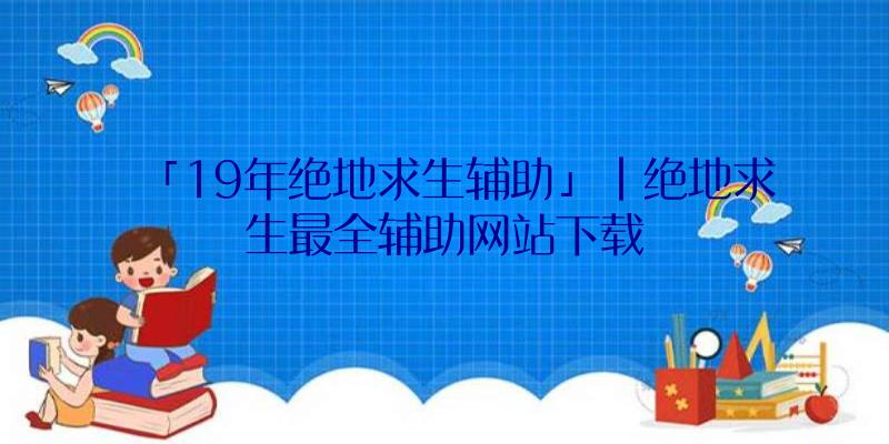 「19年绝地求生辅助」|绝地求生最全辅助网站下载